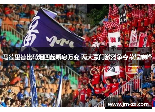 马德里德比硝烟四起瞬息万变 两大豪门激烈争夺荣耀巅峰