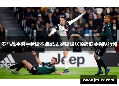 罗马战平对手延续不败纪录 继续稳居顶级联赛强队行列