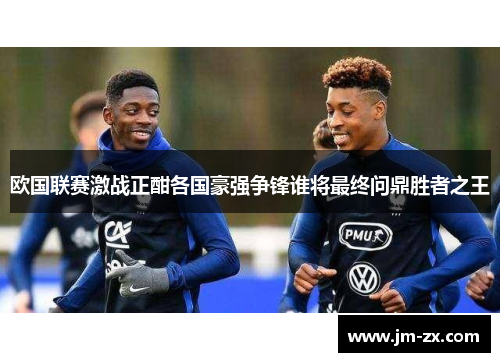 欧国联赛激战正酣各国豪强争锋谁将最终问鼎胜者之王